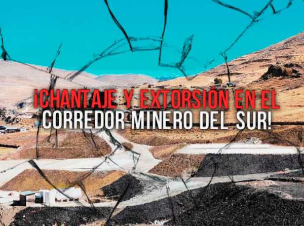 ¡Chantaje y extorsión en el Corredor Minero del Sur!