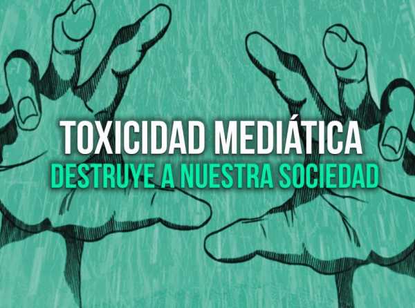 Toxicidad mediática destruye a nuestra sociedad