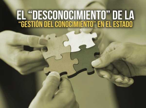 El &ldquo;desconocimiento&rdquo; de la &ldquo;gesti&oacute;n del conocimiento&rdquo; en el Estado