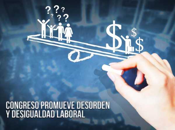 Congreso promueve desorden y desigualdad laboral