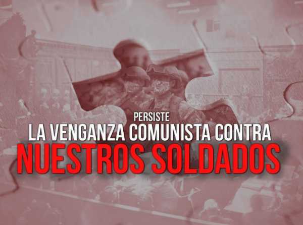 Persiste la venganza comunista contra nuestros soldados 