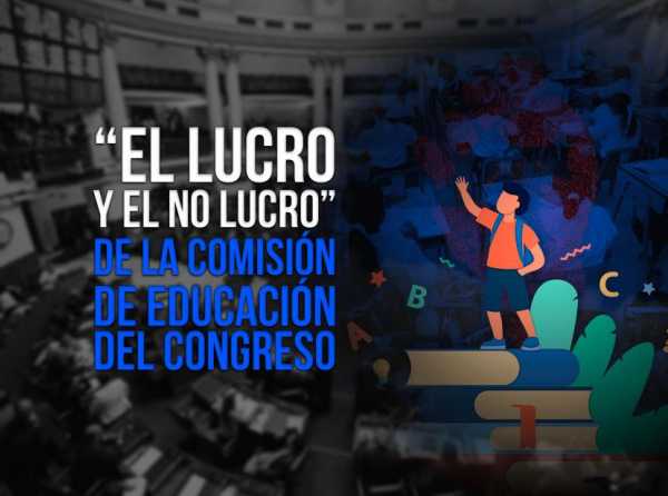 “El lucro y el no lucro” de la Comisión de Educación del Congreso