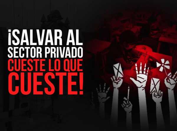 ¡Salvar al sector privado cueste lo que cueste!