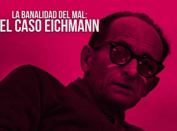 La banalidad del mal: el caso Eichmann