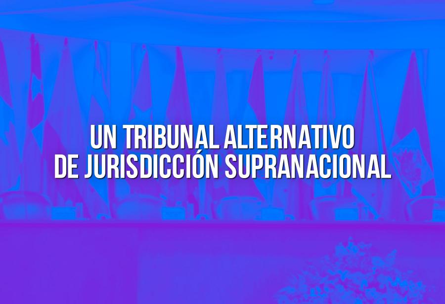 Un Tribunal alternativo de jurisdicción supranacional