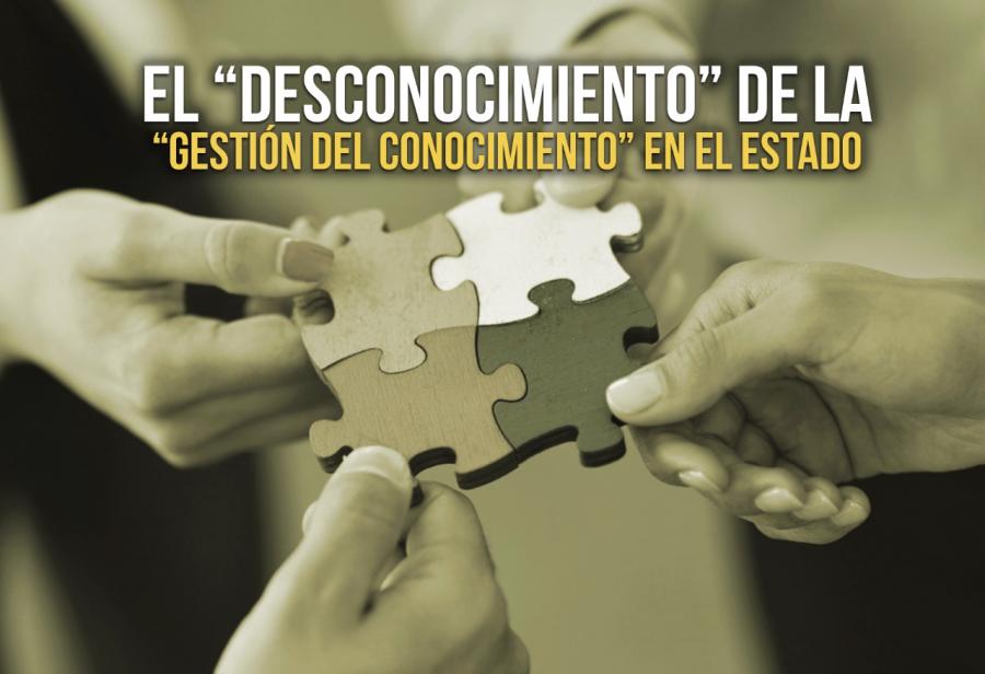 El &ldquo;desconocimiento&rdquo; de la &ldquo;gesti&oacute;n del conocimiento&rdquo; en el Estado