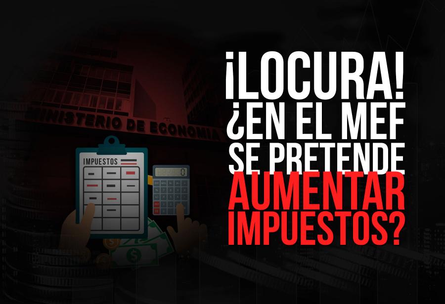 ¡Locura! ¿En el MEF se pretende aumentar impuestos?