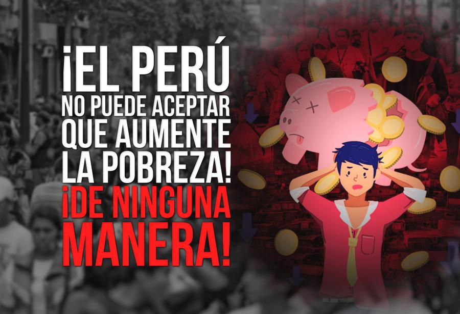 ¡El Perú no puede aceptar que aumente la pobreza! ¡De ninguna manera!